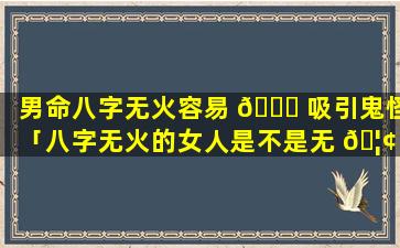 男命八字无火容易 🐛 吸引鬼怪「八字无火的女人是不是无 🦢 夫」